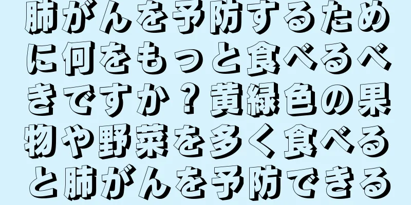 肺がんを予防するために何をもっと食べるべきですか？黄緑色の果物や野菜を多く食べると肺がんを予防できる