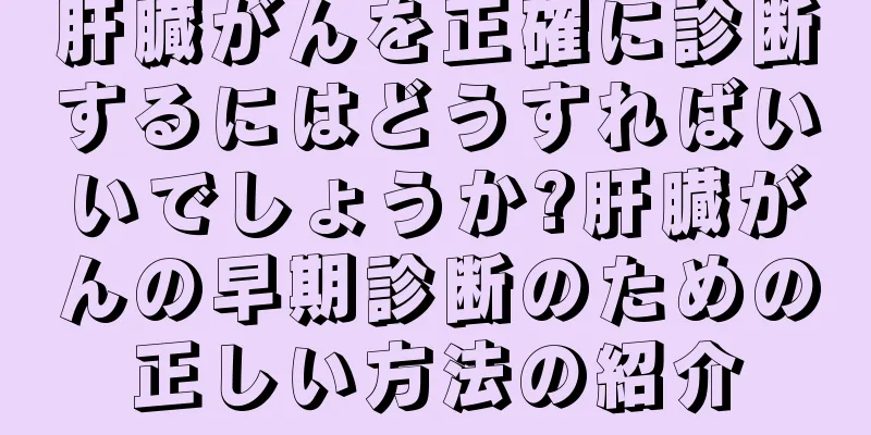 肝臓がんを正確に診断するにはどうすればいいでしょうか?肝臓がんの早期診断のための正しい方法の紹介