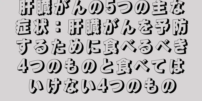 肝臓がんの5つの主な症状：肝臓がんを予防するために食べるべき4つのものと食べてはいけない4つのもの