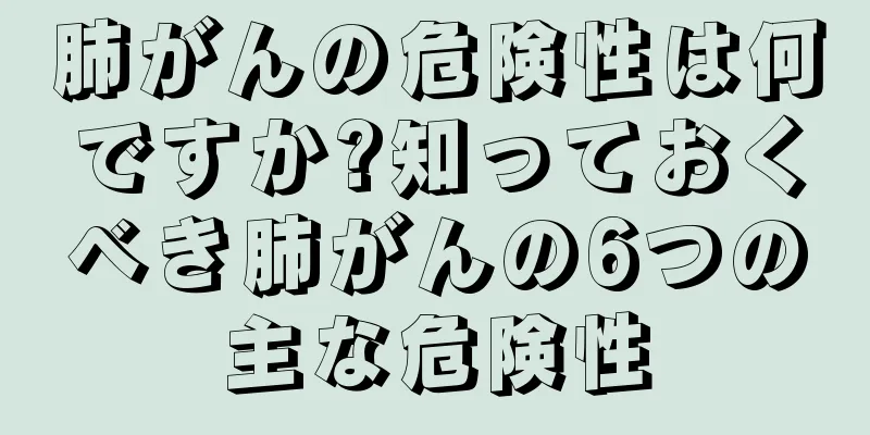 肺がんの危険性は何ですか?知っておくべき肺がんの6つの主な危険性