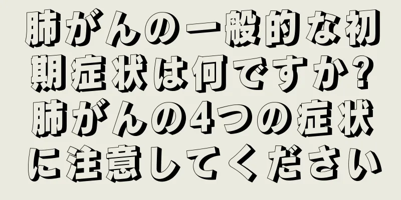 肺がんの一般的な初期症状は何ですか?肺がんの4つの症状に注意してください