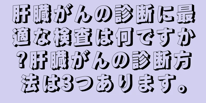 肝臓がんの診断に最適な検査は何ですか?肝臓がんの診断方法は3つあります。