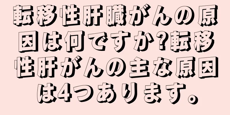 転移性肝臓がんの原因は何ですか?転移性肝がんの主な原因は4つあります。
