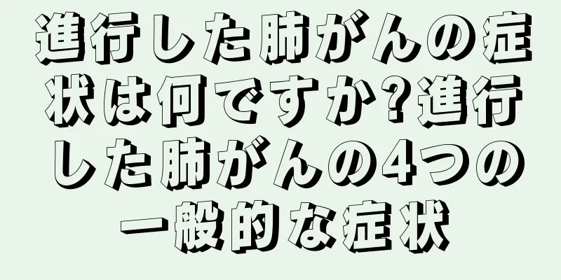 進行した肺がんの症状は何ですか?進行した肺がんの4つの一般的な症状