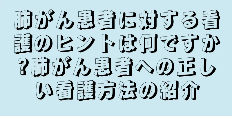 肺がん患者に対する看護のヒントは何ですか?肺がん患者への正しい看護方法の紹介