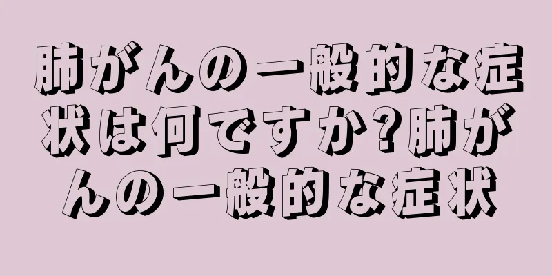 肺がんの一般的な症状は何ですか?肺がんの一般的な症状