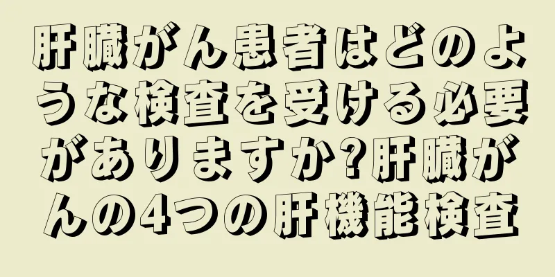 肝臓がん患者はどのような検査を受ける必要がありますか?肝臓がんの4つの肝機能検査