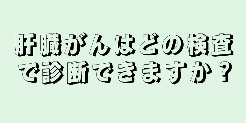 肝臓がんはどの検査で診断できますか？