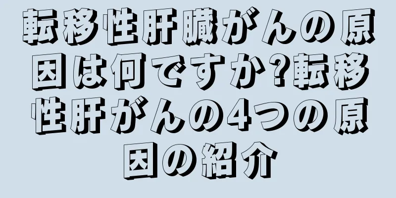 転移性肝臓がんの原因は何ですか?転移性肝がんの4つの原因の紹介