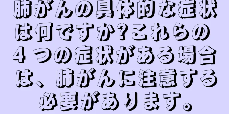 肺がんの具体的な症状は何ですか?これらの 4 つの症状がある場合は、肺がんに注意する必要があります。