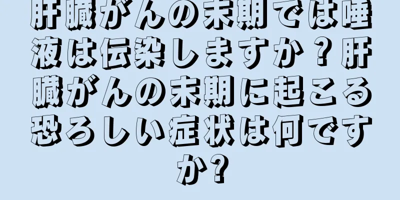 肝臓がんの末期では唾液は伝染しますか？肝臓がんの末期に起こる恐ろしい症状は何ですか?