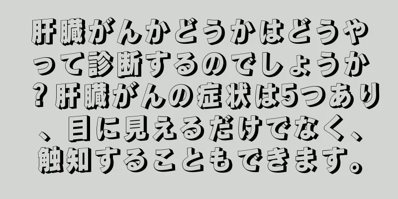 肝臓がんかどうかはどうやって診断するのでしょうか？肝臓がんの症状は5つあり、目に見えるだけでなく、触知することもできます。