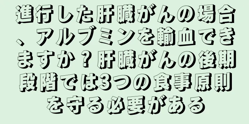 進行した肝臓がんの場合、アルブミンを輸血できますか？肝臓がんの後期段階では3つの食事原則を守る必要がある