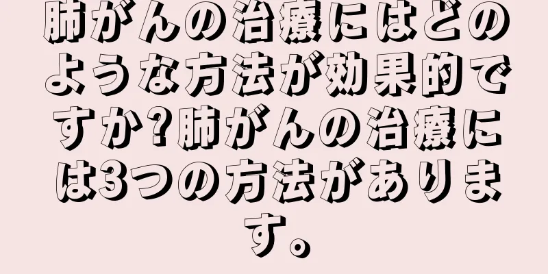 肺がんの治療にはどのような方法が効果的ですか?肺がんの治療には3つの方法があります。
