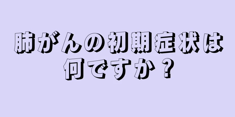 肺がんの初期症状は何ですか？