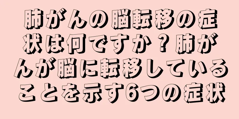 肺がんの脳転移の症状は何ですか？肺がんが脳に転移していることを示す6つの症状