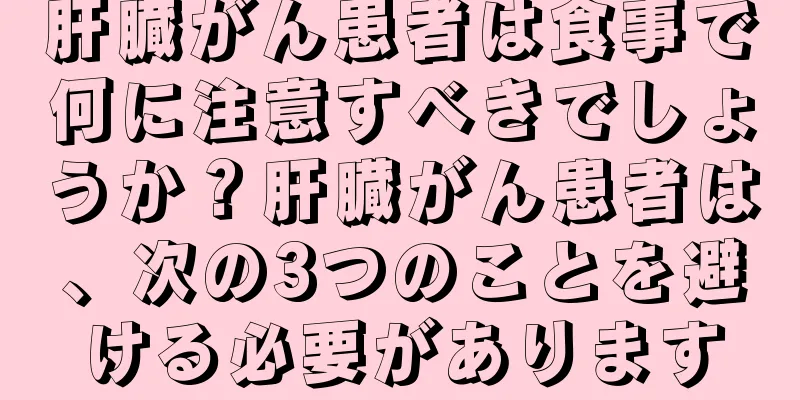肝臓がん患者は食事で何に注意すべきでしょうか？肝臓がん患者は、次の3つのことを避ける必要があります