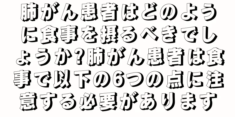 肺がん患者はどのように食事を摂るべきでしょうか?肺がん患者は食事で以下の6つの点に注意する必要があります