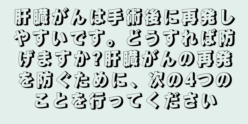 肝臓がんは手術後に再発しやすいです。どうすれば防げますか?肝臓がんの再発を防ぐために、次の4つのことを行ってください