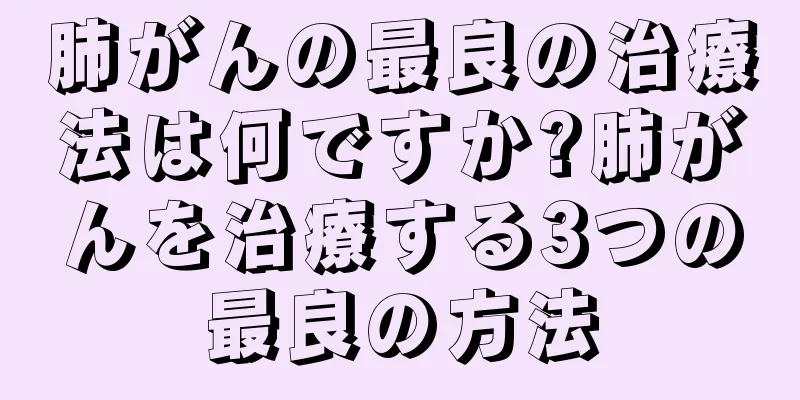 肺がんの最良の治療法は何ですか?肺がんを治療する3つの最良の方法