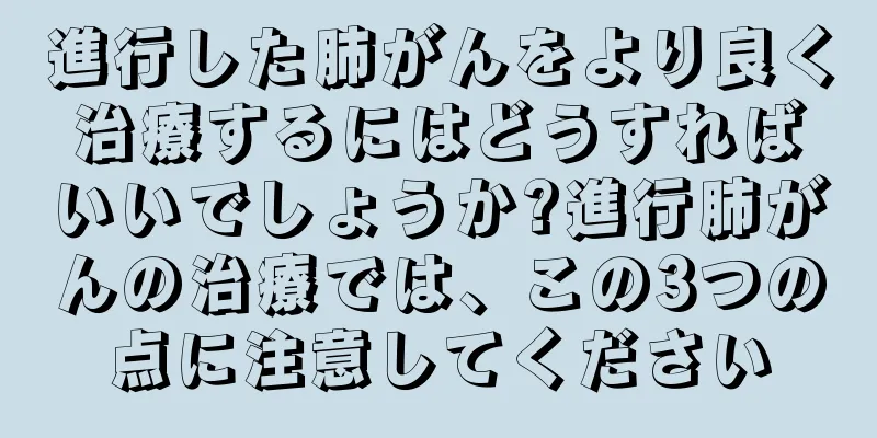進行した肺がんをより良く治療するにはどうすればいいでしょうか?進行肺がんの治療では、この3つの点に注意してください