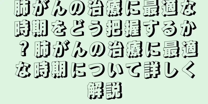 肺がんの治療に最適な時期をどう把握するか？肺がんの治療に最適な時期について詳しく解説