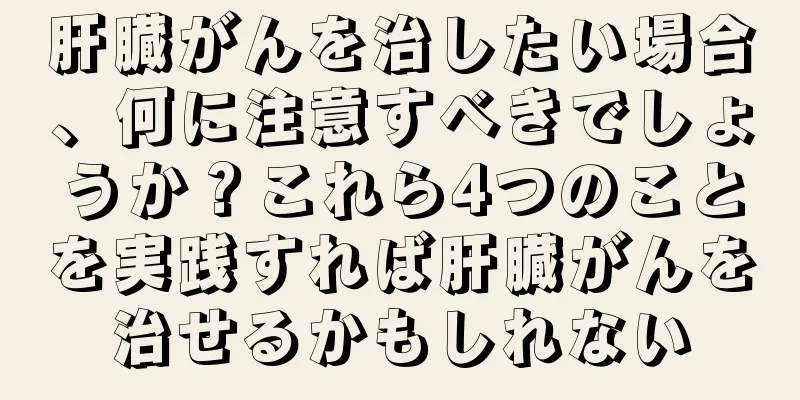 肝臓がんを治したい場合、何に注意すべきでしょうか？これら4つのことを実践すれば肝臓がんを治せるかもしれない