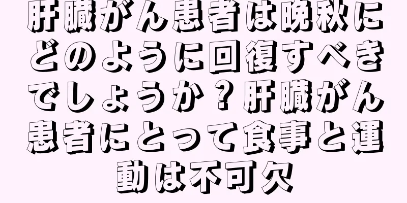肝臓がん患者は晩秋にどのように回復すべきでしょうか？肝臓がん患者にとって食事と運動は不可欠