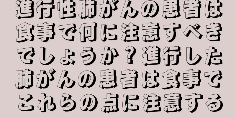 進行性肺がんの患者は食事で何に注意すべきでしょうか？進行した肺がんの患者は食事でこれらの点に注意する