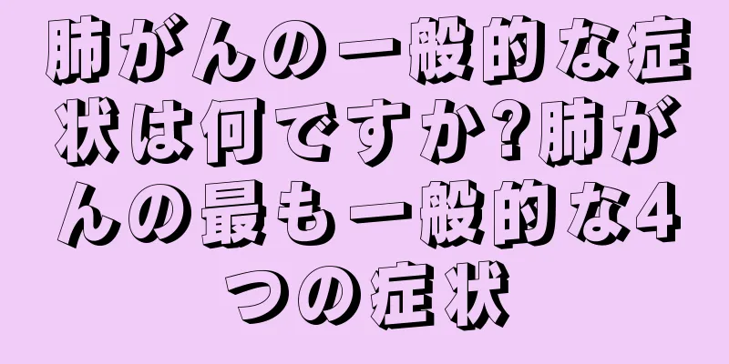 肺がんの一般的な症状は何ですか?肺がんの最も一般的な4つの症状