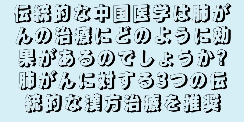 伝統的な中国医学は肺がんの治療にどのように効果があるのでしょうか?肺がんに対する3つの伝統的な漢方治療を推奨
