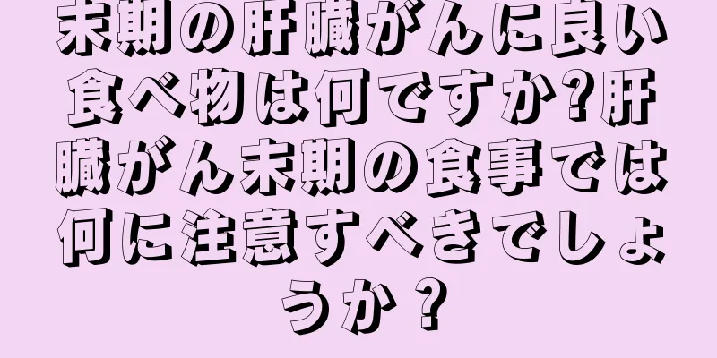 末期の肝臓がんに良い食べ物は何ですか?肝臓がん末期の食事では何に注意すべきでしょうか？