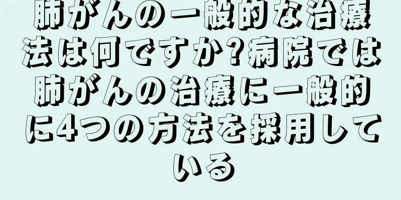 肺がんの一般的な治療法は何ですか?病院では肺がんの治療に一般的に4つの方法を採用している