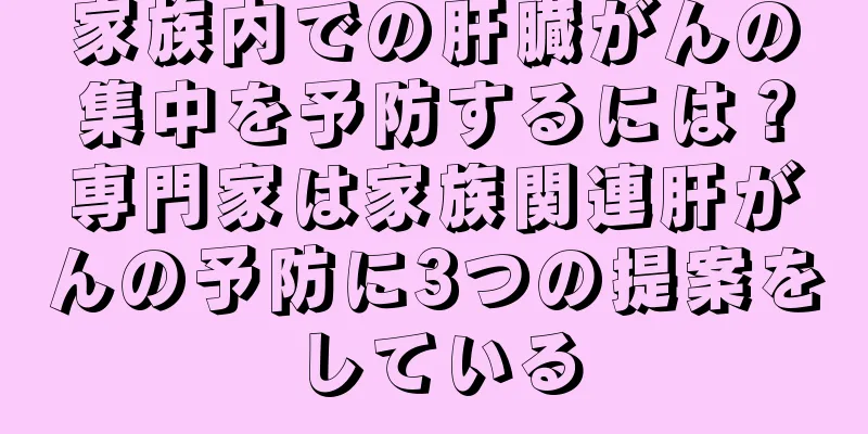 家族内での肝臓がんの集中を予防するには？専門家は家族関連肝がんの予防に3つの提案をしている