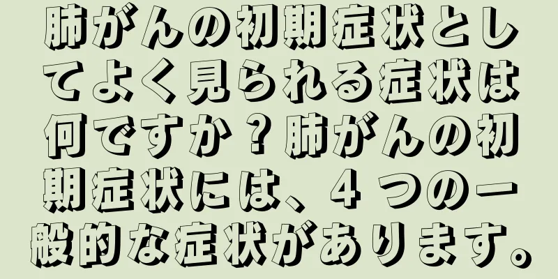 肺がんの初期症状としてよく見られる症状は何ですか？肺がんの初期症状には、4 つの一般的な症状があります。