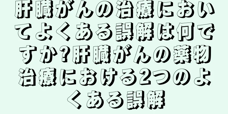 肝臓がんの治療においてよくある誤解は何ですか?肝臓がんの薬物治療における2つのよくある誤解