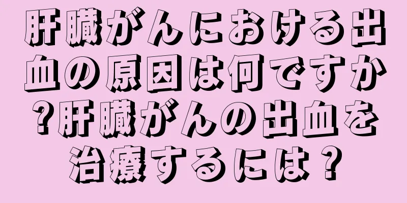 肝臓がんにおける出血の原因は何ですか?肝臓がんの出血を治療するには？