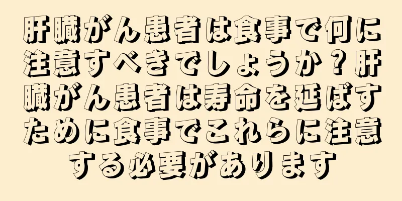 肝臓がん患者は食事で何に注意すべきでしょうか？肝臓がん患者は寿命を延ばすために食事でこれらに注意する必要があります