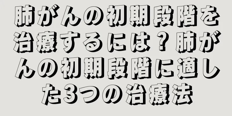 肺がんの初期段階を治療するには？肺がんの初期段階に適した3つの治療法