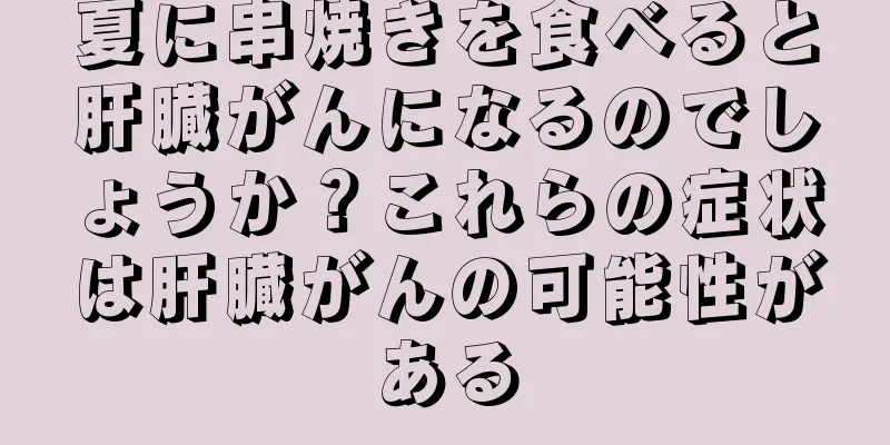 夏に串焼きを食べると肝臓がんになるのでしょうか？これらの症状は肝臓がんの可能性がある