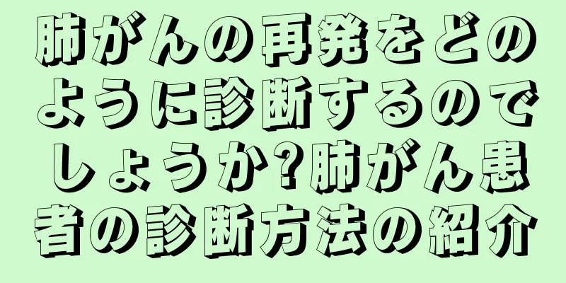 肺がんの再発をどのように診断するのでしょうか?肺がん患者の診断方法の紹介