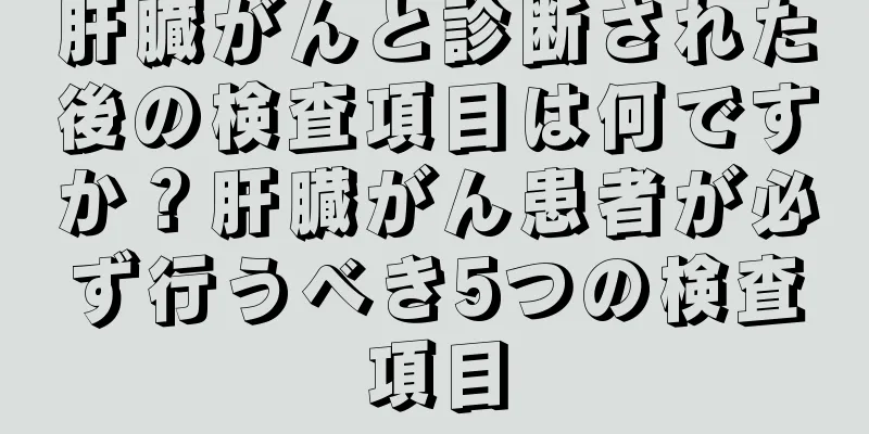 肝臓がんと診断された後の検査項目は何ですか？肝臓がん患者が必ず行うべき5つの検査項目