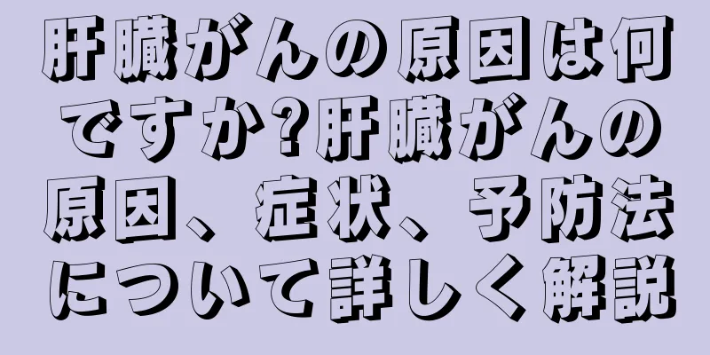 肝臓がんの原因は何ですか?肝臓がんの原因、症状、予防法について詳しく解説
