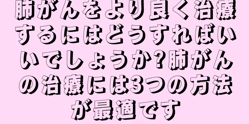 肺がんをより良く治療するにはどうすればいいでしょうか?肺がんの治療には3つの方法が最適です