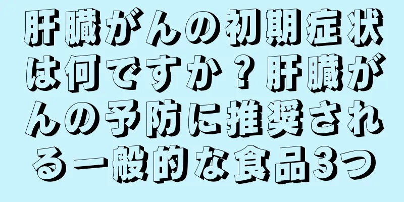 肝臓がんの初期症状は何ですか？肝臓がんの予防に推奨される一般的な食品3つ