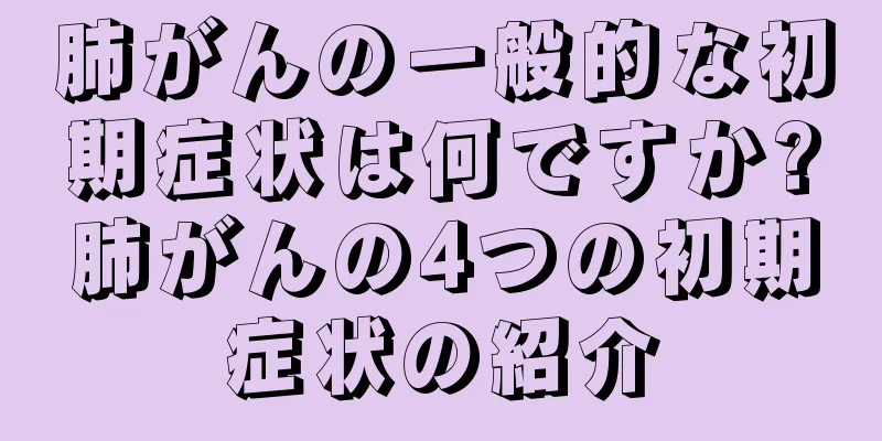 肺がんの一般的な初期症状は何ですか?肺がんの4つの初期症状の紹介