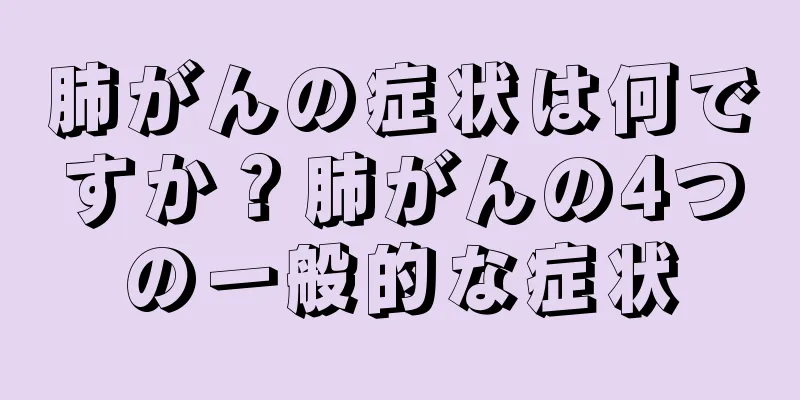 肺がんの症状は何ですか？肺がんの4つの一般的な症状