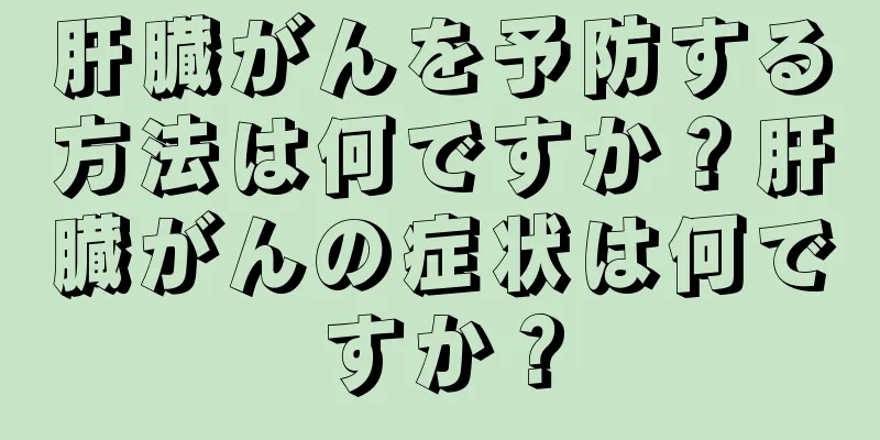 肝臓がんを予防する方法は何ですか？肝臓がんの症状は何ですか？