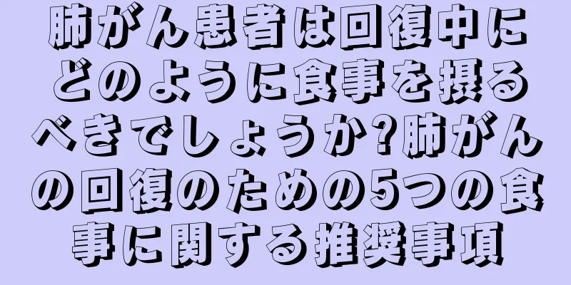 肺がん患者は回復中にどのように食事を摂るべきでしょうか?肺がんの回復のための5つの食事に関する推奨事項