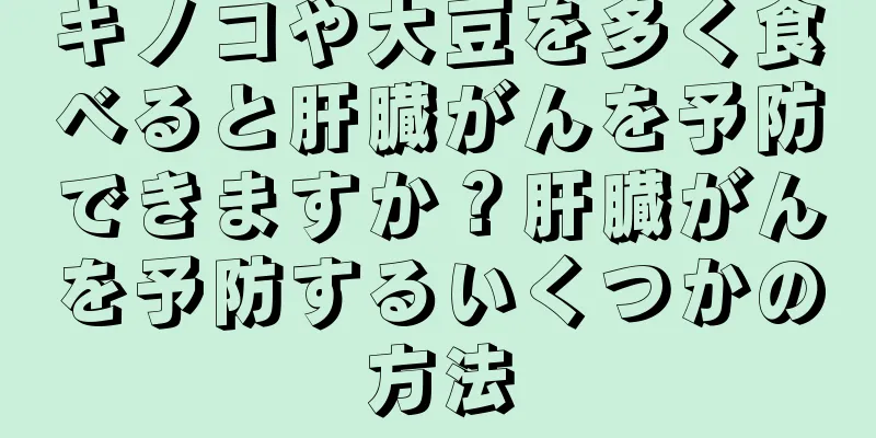 キノコや大豆を多く食べると肝臓がんを予防できますか？肝臓がんを予防するいくつかの方法